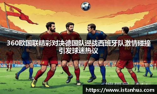 360欧国联精彩对决德国队迎战西班牙队激情碰撞引发球迷热议